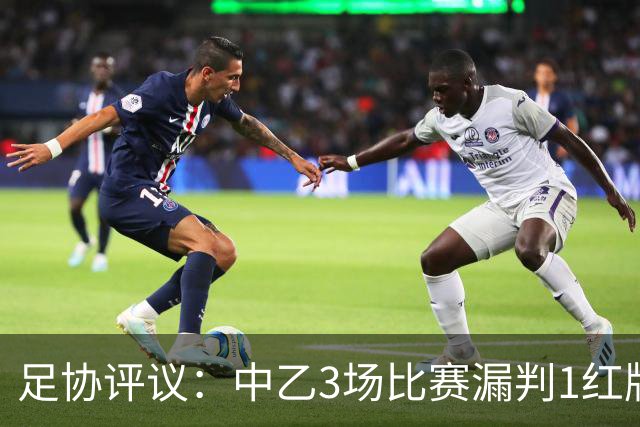 足协评议：中乙3场比赛漏判1红牌1点球，错判1越位进球有效